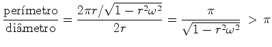 $\displaystyle \frac{\hbox{per\'imetro}}{\hbox{di\^ametro}}=\frac{2\pi r/\sqrt{1-r^2{ \omega}^2}}{2r}=\frac{\pi}{\sqrt{1-r^2{ \omega}^2}}\,>\, \pi$