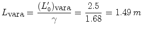 $\displaystyle L_{\hbox{\small vara}}=\frac{(L'_0)_{\hbox{\small vara}}}{\gamma}=\frac{2.5}{1.68}=1.49\,m$
