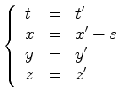 $\displaystyle \left\{\begin{array}{lll} t&=& t'\\ x&=& x'+s\\ y&=&y'\\ z&=&z' \end{array}\right.$