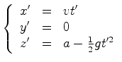 $\displaystyle \left\{\begin{array}{lll} x'&=& vt' \\ y' &=&0\\ z' &=&a- \frac{1}{2}gt'^2 \end{array}\right.$