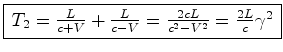 $\displaystyle \framebox{$\, {T}_2=\frac{L}{c+{V}}+\frac{L}{c-{V}}=\frac{2cL}{c^2-{V}^2}=\frac{2L}{c}\gamma^2\,$}$